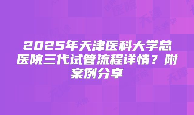 2025年天津医科大学总医院三代试管流程详情？附案例分享