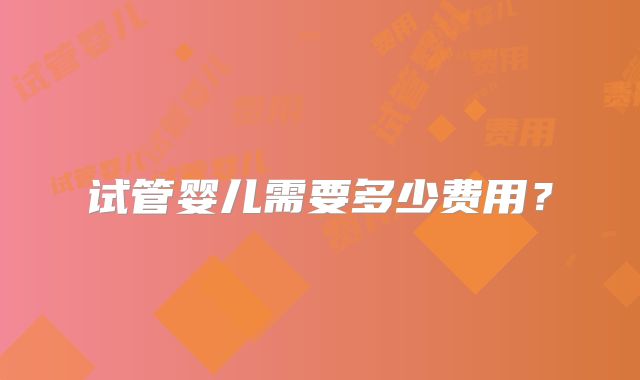 试管婴儿需要多少费用？