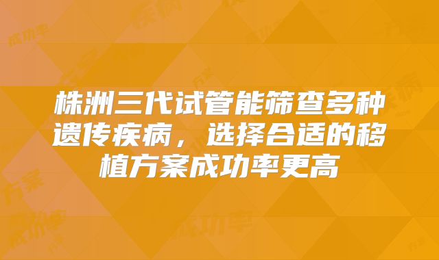株洲三代试管能筛查多种遗传疾病，选择合适的移植方案成功率更高