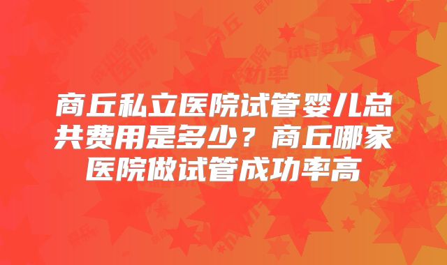 商丘私立医院试管婴儿总共费用是多少？商丘哪家医院做试管成功率高
