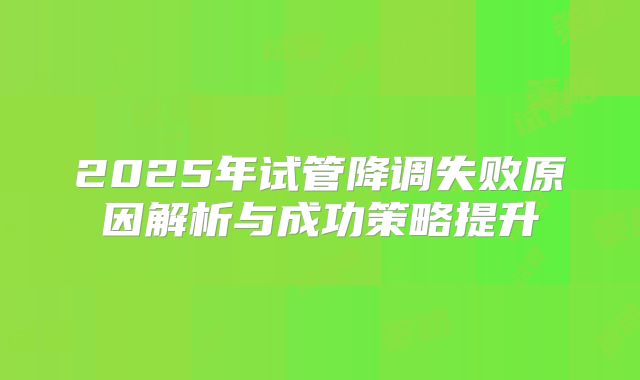2025年试管降调失败原因解析与成功策略提升
