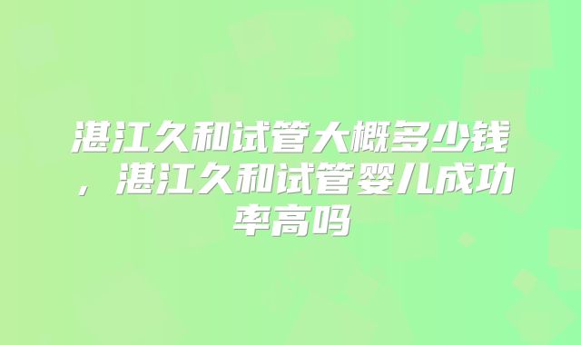 湛江久和试管大概多少钱,湛江久和试管婴儿成功率高吗