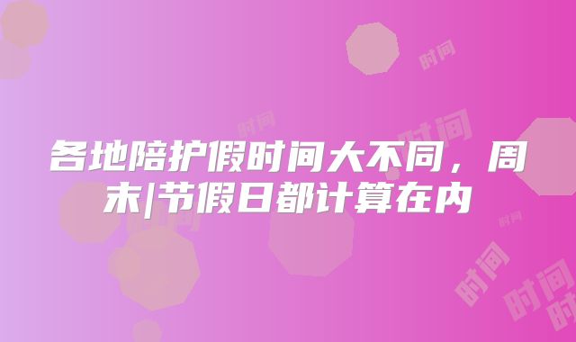 各地陪护假时间大不同,周末|节假日都计算在内