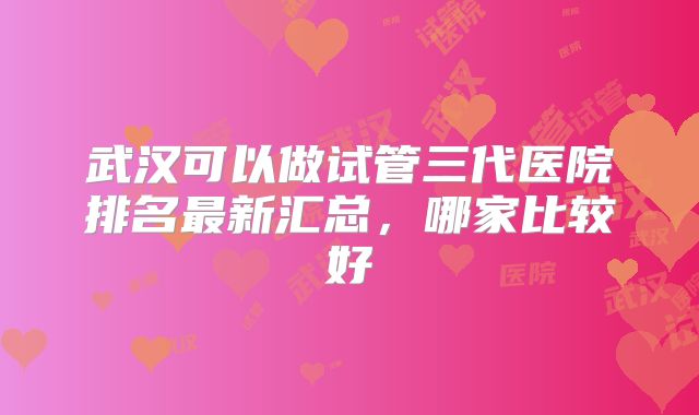 武汉可以做试管三代医院排名最新汇总，哪家比较好