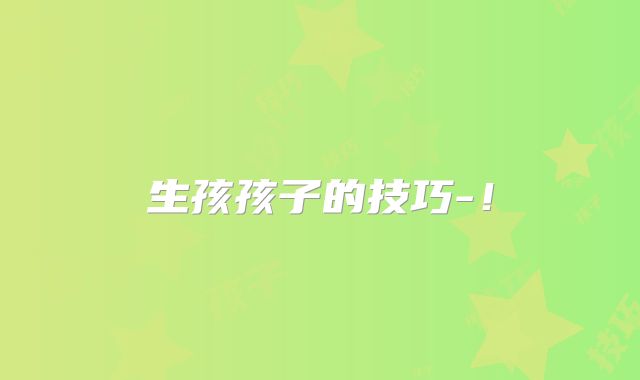生孩孩子的技巧-！
