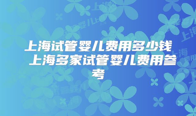 上海试管婴儿费用多少钱 上海多家试管婴儿费用参考