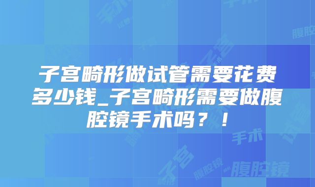 子宫畸形做试管需要花费多少钱_子宫畸形需要做腹腔镜手术吗?!
