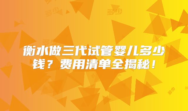衡水做三代试管婴儿多少钱？费用清单全揭秘！