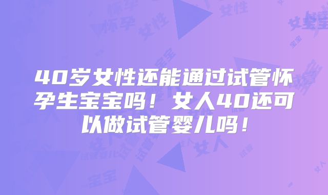 40岁女性还能通过试管怀孕生宝宝吗！女人40还可以做试管婴儿吗！