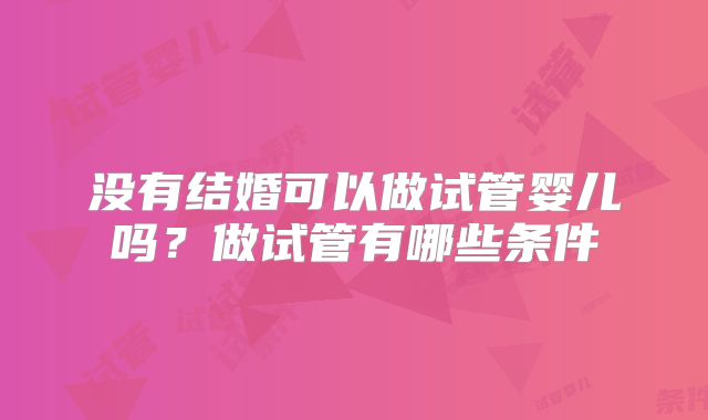 没有结婚可以做试管婴儿吗？做试管有哪些条件