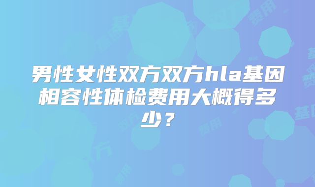 男性女性双方双方hla基因相容性体检费用大概得多少？