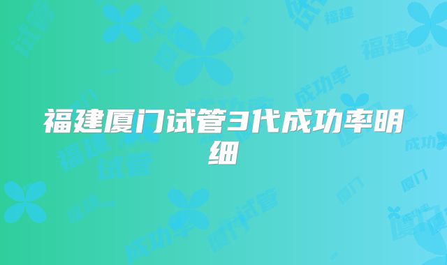 福建厦门试管3代成功率明细