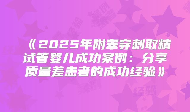《2025年附睾穿刺取精试管婴儿成功案例：分享质量差患者的成功经验》