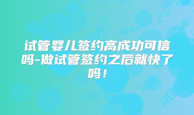 试管婴儿签约高成功可信吗-做试管签约之后就快了吗!