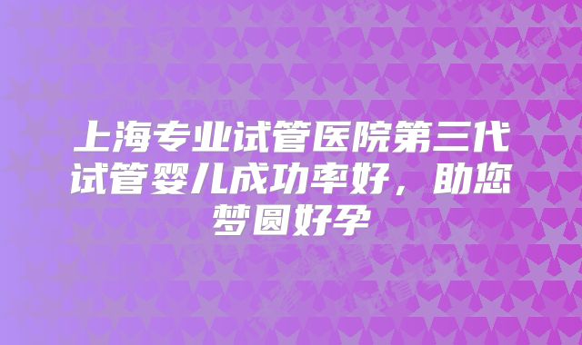 上海专业试管医院第三代试管婴儿成功率好，助您梦圆好孕