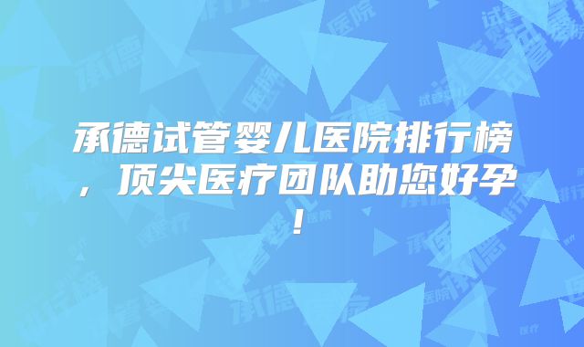 承德试管婴儿医院排行榜,顶尖医疗团队助您好孕!