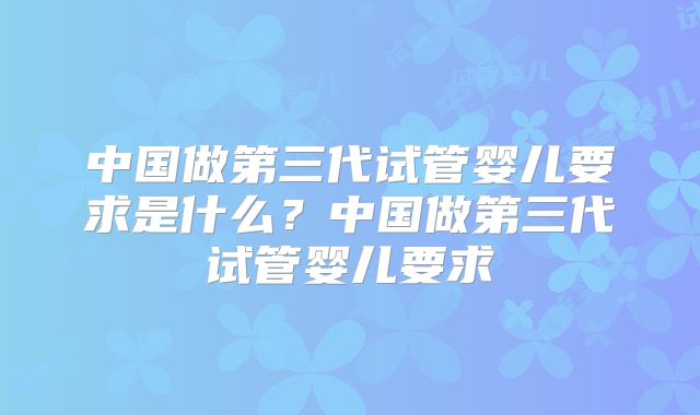 中国做第三代试管婴儿要求是什么?中国做第三代试管婴儿要求