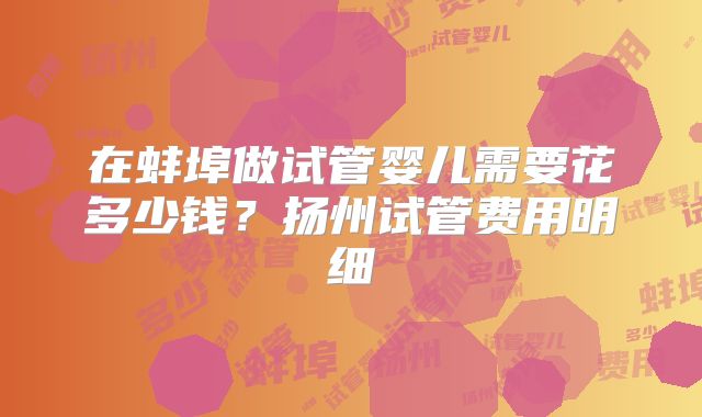 在蚌埠做试管婴儿需要花多少钱?扬州试管费用明细