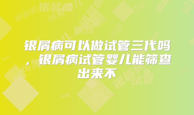 银屑病可以做试管三代吗,银屑病试管婴儿能筛查出来不