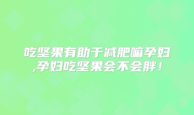 吃坚果有助于减肥嘛孕妇,孕妇吃坚果会不会胖!