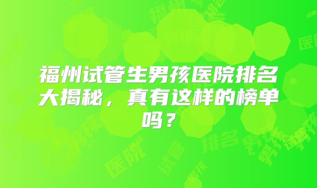 福州试管生男孩医院排名大揭秘,真有这样的榜单吗?
