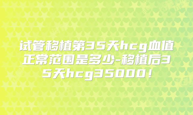 试管移植第35天hcg血值正常范围是多少-移植后35天hcg35000!