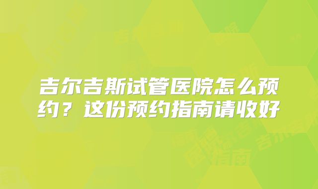 吉尔吉斯试管医院怎么预约?这份预约指南请收好