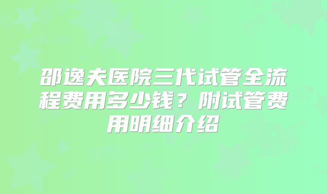邵逸夫医院三代试管全流程费用多少钱?附试管费用明细介绍