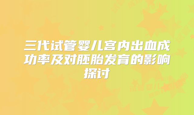 三代试管婴儿宫内出血成功率及对胚胎发育的影响探讨