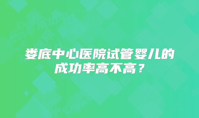 娄底中心医院试管婴儿的成功率高不高?
