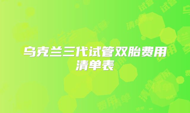 乌克兰三代试管双胎费用清单表