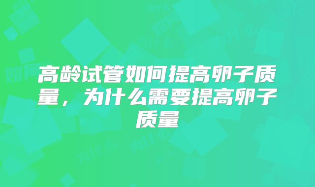 高龄试管如何提高卵子质量，为什么需要提高卵子质量