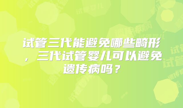 试管三代能避免哪些畸形,三代试管婴儿可以避免遗传病吗?