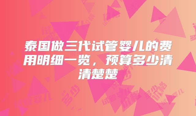 泰国做三代试管婴儿的费用明细一览,预算多少清清楚楚