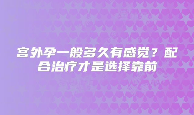 宫外孕一般多久有感觉？配合治疗才是选择靠前
