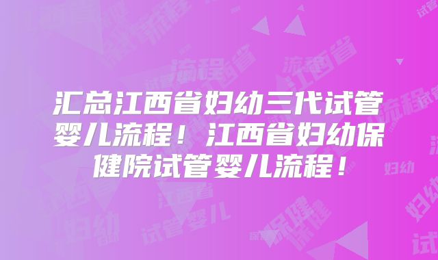 汇总江西省妇幼三代试管婴儿流程!江西省妇幼保健院试管婴儿流程!