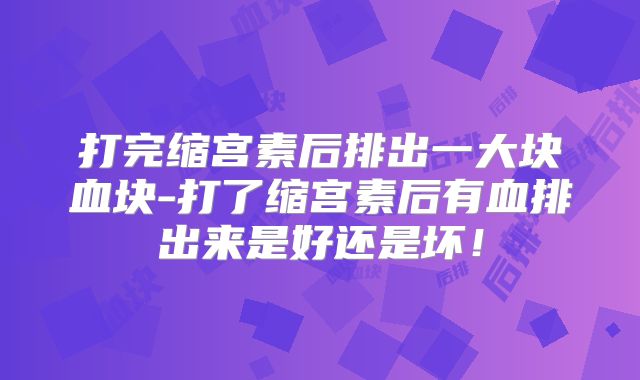打完缩宫素后排出一大块血块-打了缩宫素后有血排出来是好还是坏!