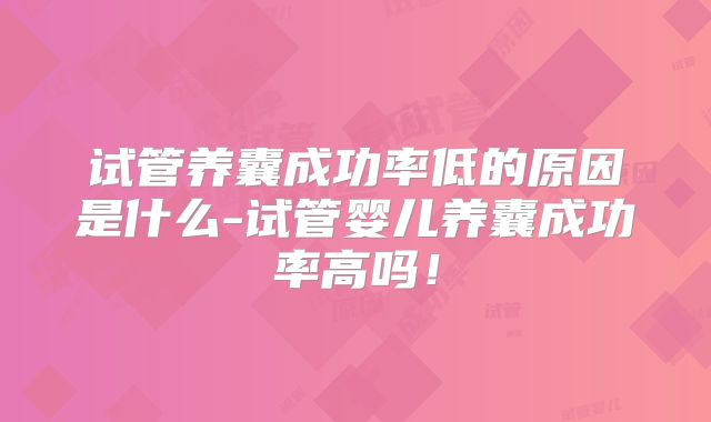 试管养囊成功率低的原因是什么-试管婴儿养囊成功率高吗!