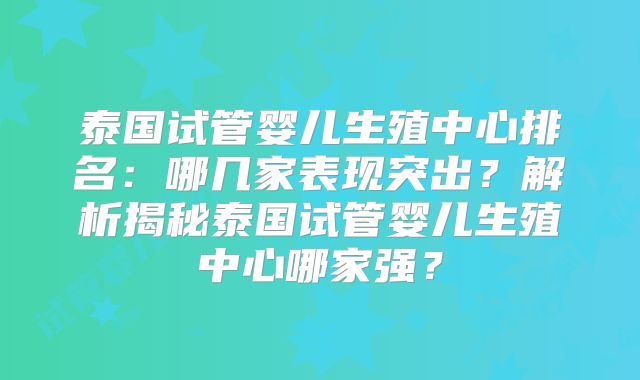泰国试管婴儿生殖中心排名：哪几家表现突出？解析揭秘泰国试管婴儿生殖中心哪家强？