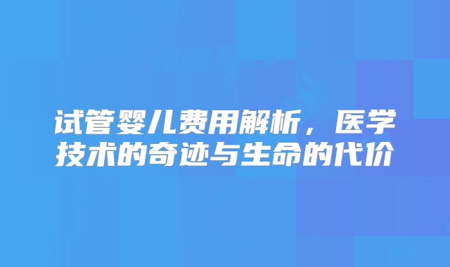 试管婴儿费用解析,医学技术的奇迹与生命的代价