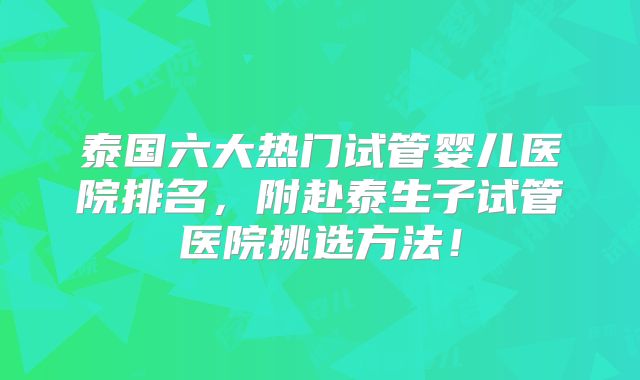 泰国六大热门试管婴儿医院排名,附赴泰生子试管医院挑选方法!