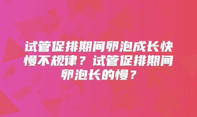 试管促排期间卵泡成长快慢不规律？试管促排期间卵泡长的慢？