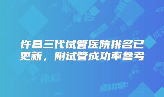 许昌三代试管医院排名已更新,附试管成功率参考