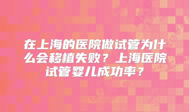 在上海的医院做试管为什么会移植失败？上海医院试管婴儿成功率？