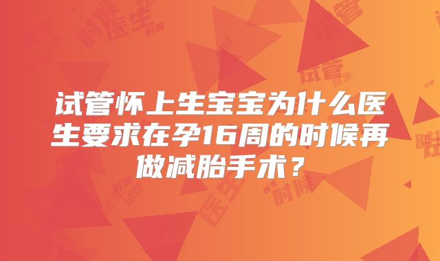 试管怀上生宝宝为什么医生要求在孕16周的时候再做减胎手术?