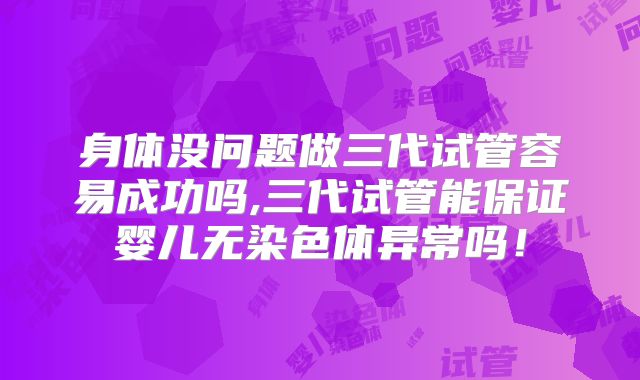 身体没问题做三代试管容易成功吗,三代试管能保证婴儿无染色体异常吗!