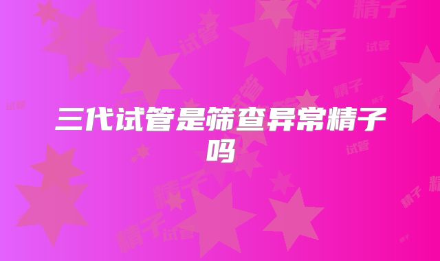 三代试管是筛查异常精子吗