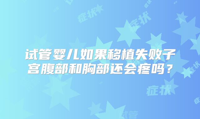 试管婴儿如果移植失败子宫腹部和胸部还会疼吗？