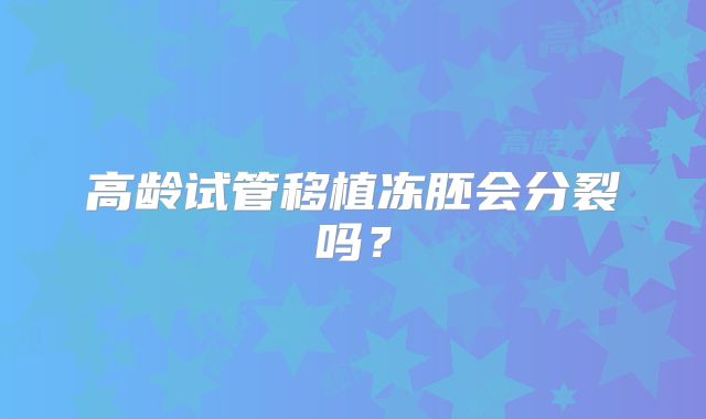 高龄试管移植冻胚会分裂吗？