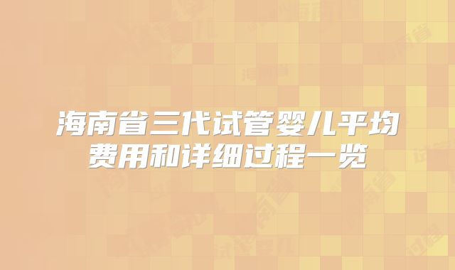 海南省三代试管婴儿平均费用和详细过程一览